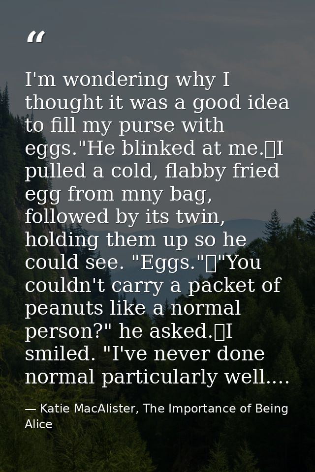 I'm wondering why I thought it was a good idea to fill my purse with eggs."He blinked at me.	I pulled a cold, flabby fri — Katie MacAlister, The Importance of Being Alice
