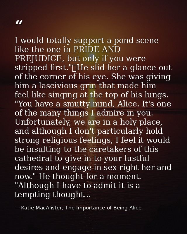 I would totally support a pond scene like the one in PRIDE AND PREJUDICE, but only if you were stripped first."	He slid  — Katie MacAlister, The Importance of Being Alice