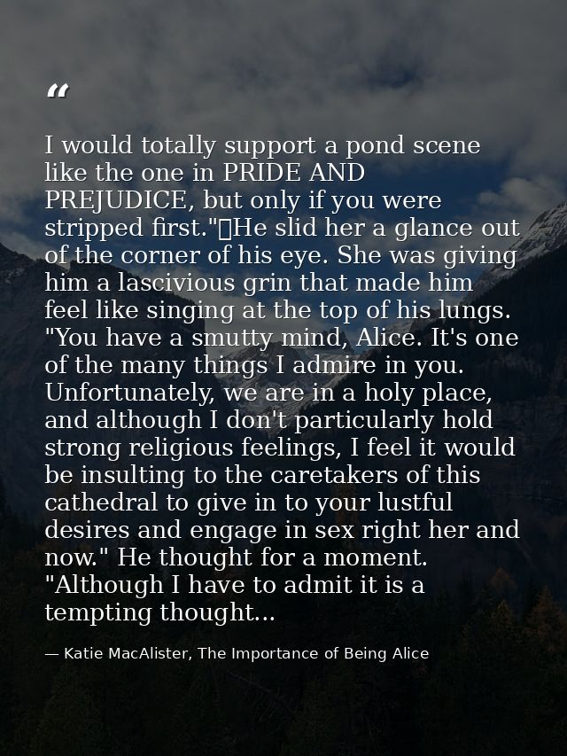 I would totally support a pond scene like the one in PRIDE AND PREJUDICE, but only if you were stripped first."	He slid  — Katie MacAlister, The Importance of Being Alice