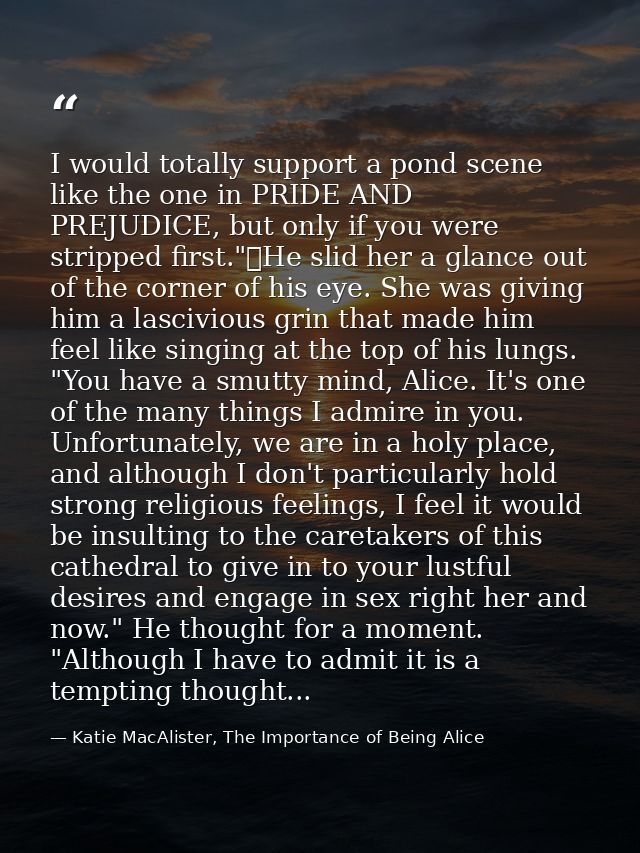 I would totally support a pond scene like the one in PRIDE AND PREJUDICE, but only if you were stripped first."	He slid  — Katie MacAlister, The Importance of Being Alice