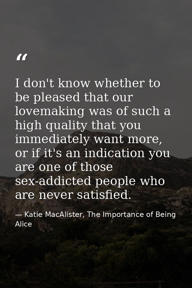 I don't know whether to be pleased that our lovemaking was of such a high quality that you immediately want more, or if  — Katie MacAlister, The Importance of Being Alice