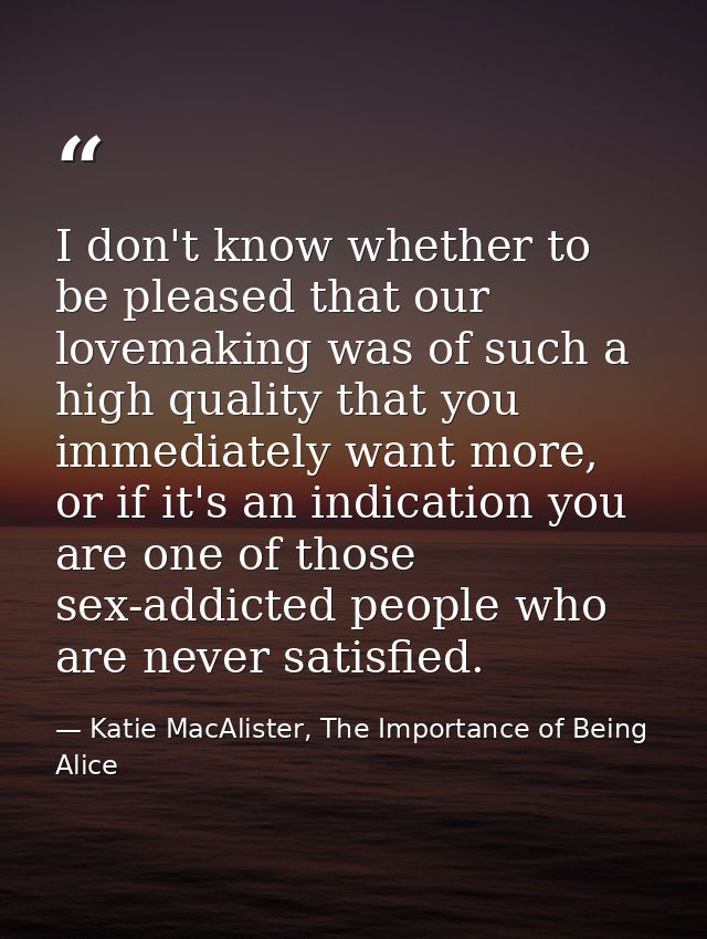 I don't know whether to be pleased that our lovemaking was of such a high quality that you immediately want more, or if  — Katie MacAlister, The Importance of Being Alice