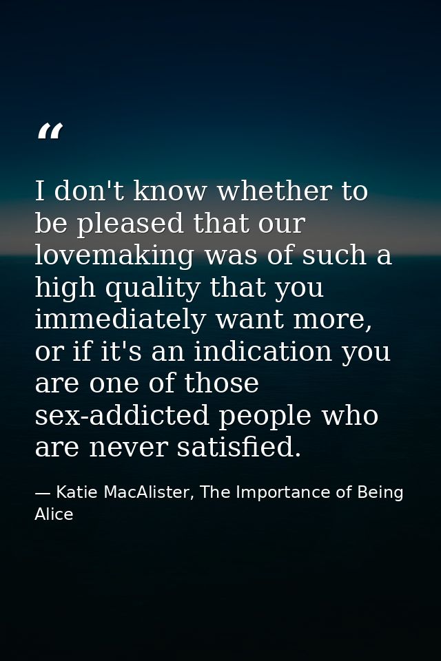 I don't know whether to be pleased that our lovemaking was of such a high quality that you immediately want more, or if  — Katie MacAlister, The Importance of Being Alice