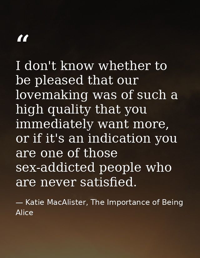 I don't know whether to be pleased that our lovemaking was of such a high quality that you immediately want more, or if  — Katie MacAlister, The Importance of Being Alice
