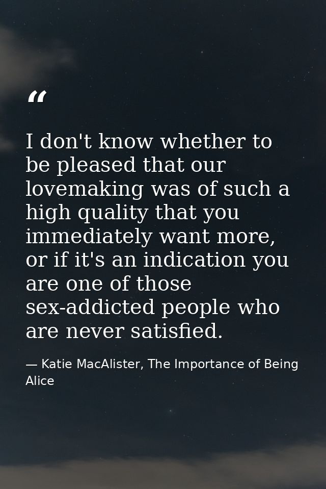 I don't know whether to be pleased that our lovemaking was of such a high quality that you immediately want more, or if  — Katie MacAlister, The Importance of Being Alice