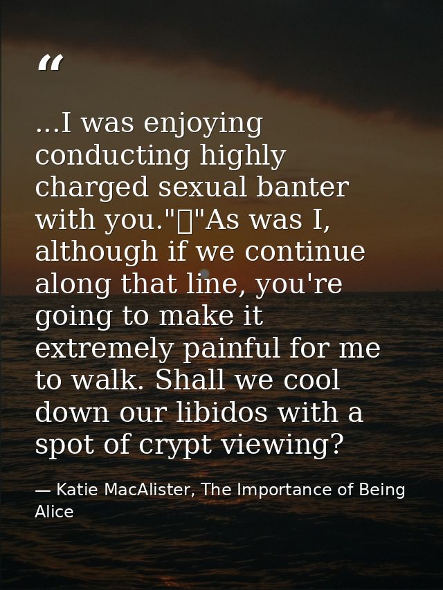 ...I was enjoying conducting highly charged sexual banter with you."	"As was I, although if we continue along that line, — Katie MacAlister, The Importance of Being Alice