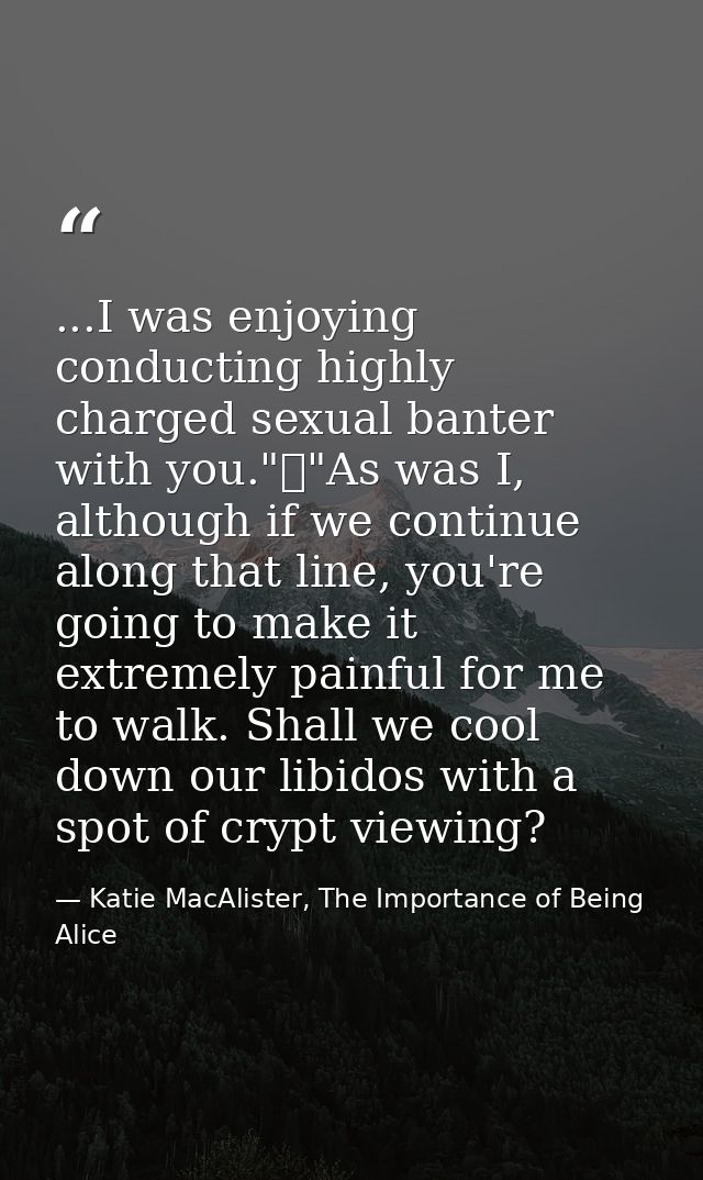 ...I was enjoying conducting highly charged sexual banter with you."	"As was I, although if we continue along that line, — Katie MacAlister, The Importance of Being Alice