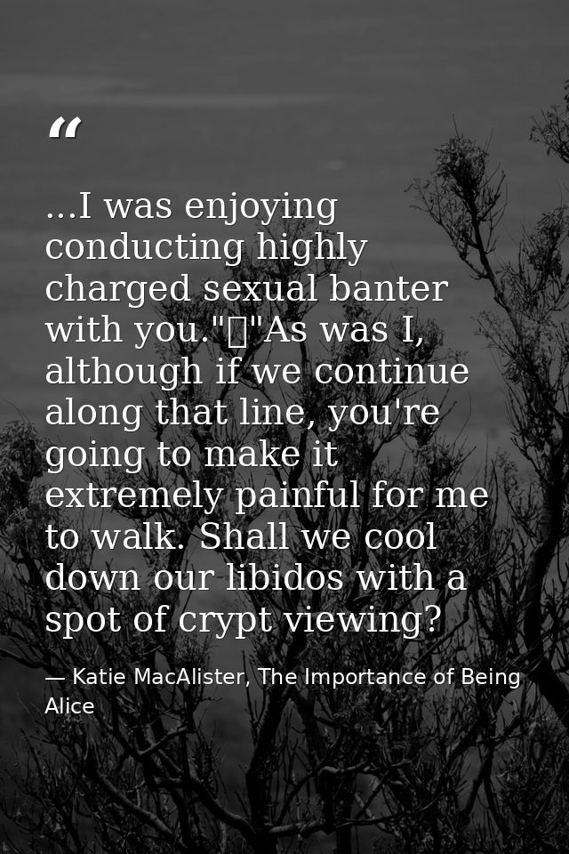 ...I was enjoying conducting highly charged sexual banter with you."	"As was I, although if we continue along that line, — Katie MacAlister, The Importance of Being Alice