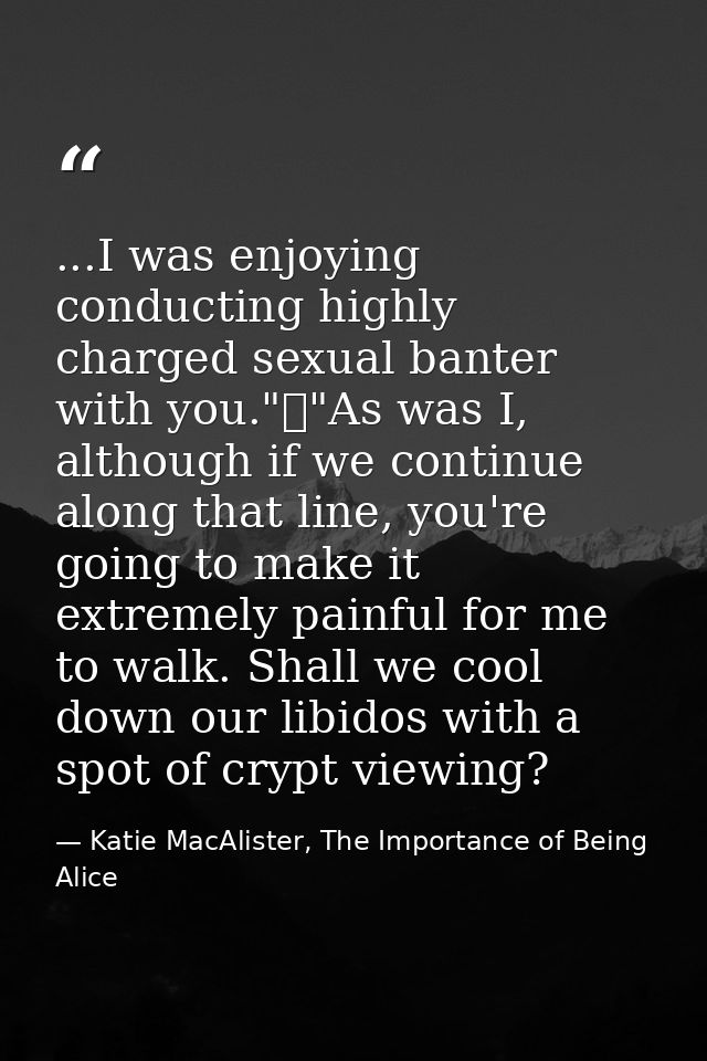 ...I was enjoying conducting highly charged sexual banter with you."	"As was I, although if we continue along that line, — Katie MacAlister, The Importance of Being Alice