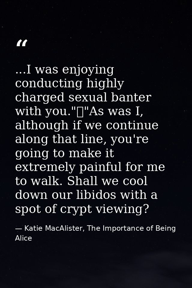 ...I was enjoying conducting highly charged sexual banter with you."	"As was I, although if we continue along that line, — Katie MacAlister, The Importance of Being Alice
