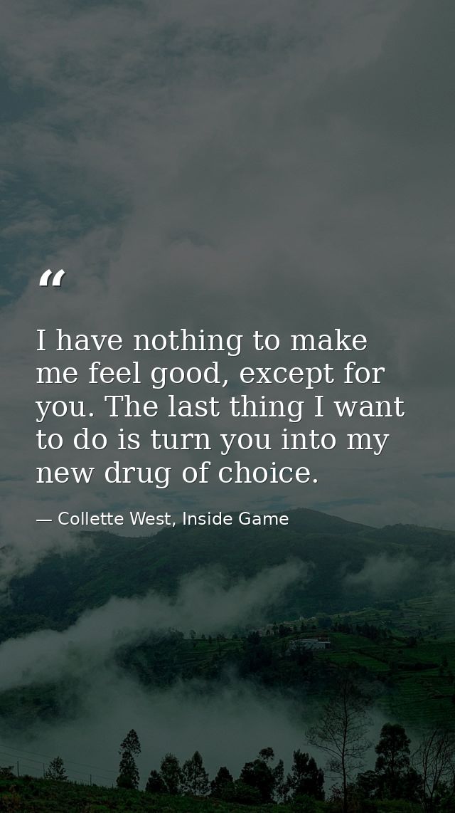 I have nothing to make me feel good, except for you. The last thing I want to do is turn you into my new drug of choice. — Collette West, Inside Game