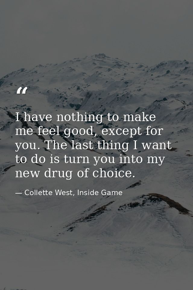 I have nothing to make me feel good, except for you. The last thing I want to do is turn you into my new drug of choice. — Collette West, Inside Game