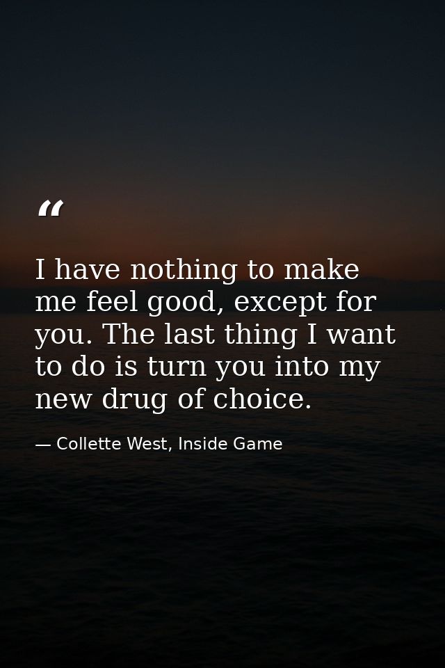 I have nothing to make me feel good, except for you. The last thing I want to do is turn you into my new drug of choice. — Collette West, Inside Game