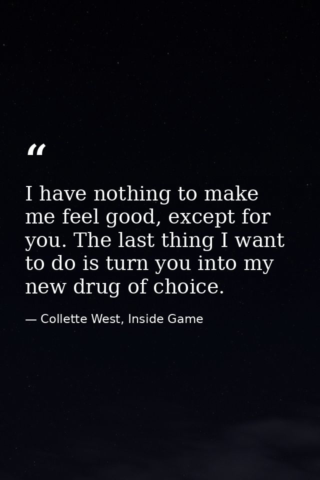 I have nothing to make me feel good, except for you. The last thing I want to do is turn you into my new drug of choice. — Collette West, Inside Game