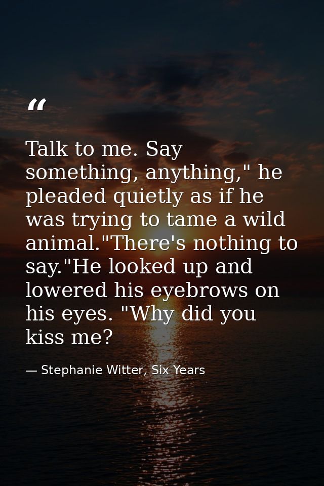 Talk to me. Say something, anything," he pleaded quietly as if he was trying to tame a wild animal."There's nothing to s — Stephanie Witter, Six Years