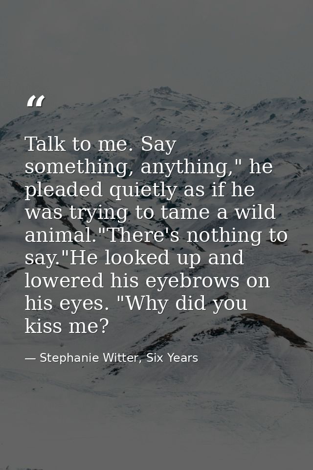 Talk to me. Say something, anything," he pleaded quietly as if he was trying to tame a wild animal."There's nothing to s — Stephanie Witter, Six Years