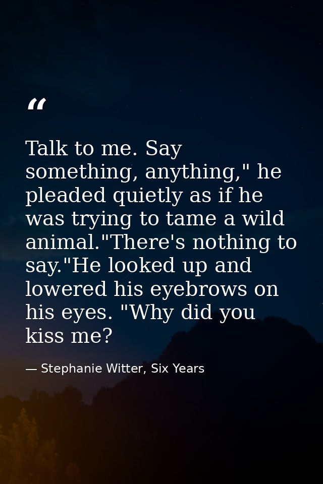 Talk to me. Say something, anything," he pleaded quietly as if he was trying to tame a wild animal."There's nothing to s — Stephanie Witter, Six Years