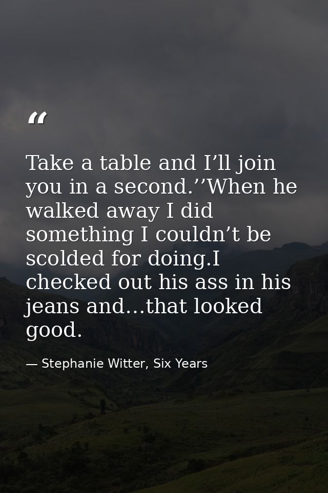 Take a table and I’ll join you in a second.’’When he walked away I did something I couldn’t be scolded for doing.I check — Stephanie Witter, Six Years