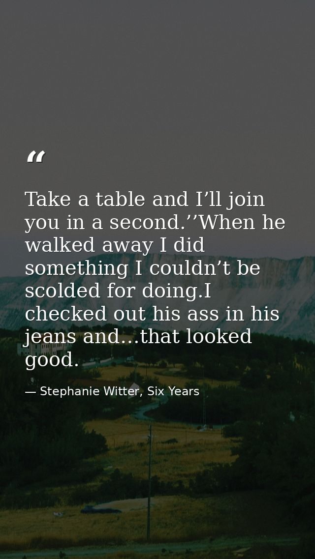 Take a table and I’ll join you in a second.’’When he walked away I did something I couldn’t be scolded for doing.I check — Stephanie Witter, Six Years