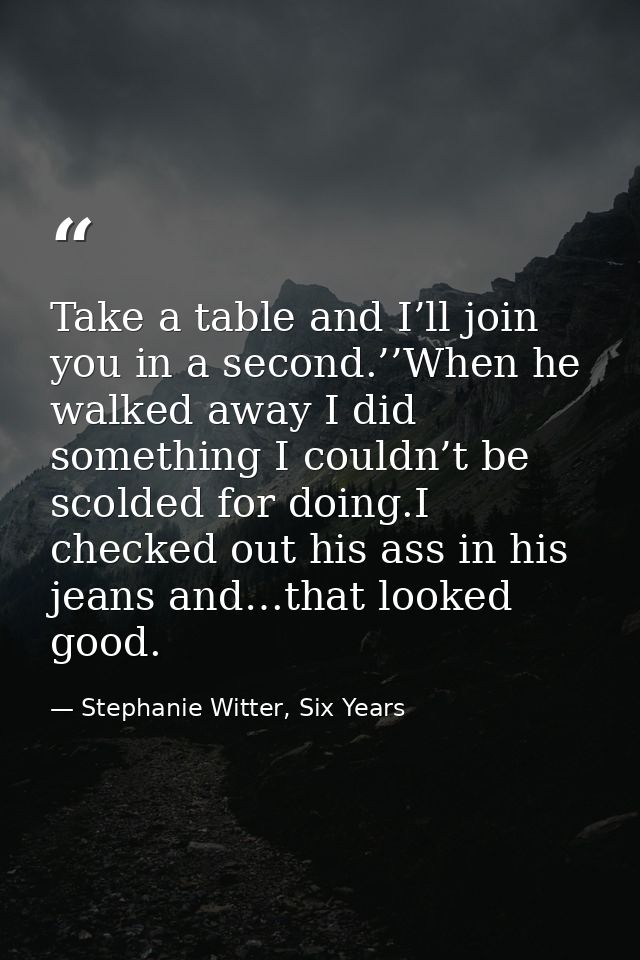 Take a table and I’ll join you in a second.’’When he walked away I did something I couldn’t be scolded for doing.I check — Stephanie Witter, Six Years