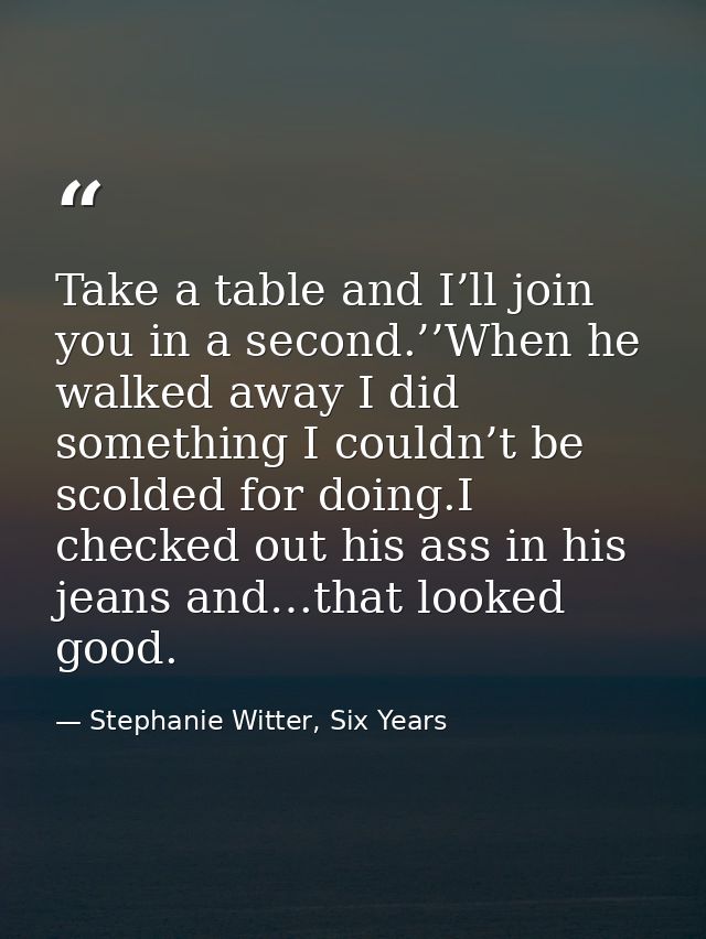 Take a table and I’ll join you in a second.’’When he walked away I did something I couldn’t be scolded for doing.I check — Stephanie Witter, Six Years