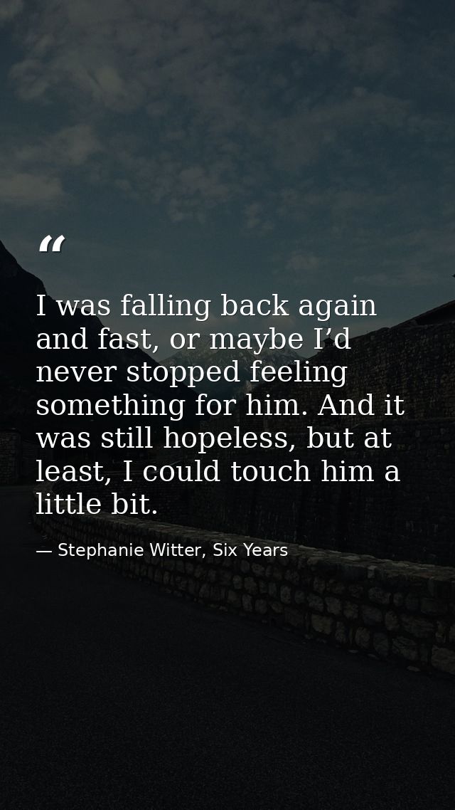 I was falling back again and fast, or maybe I’d never stopped feeling something for him. And it was still hopeless, but  — Stephanie Witter, Six Years