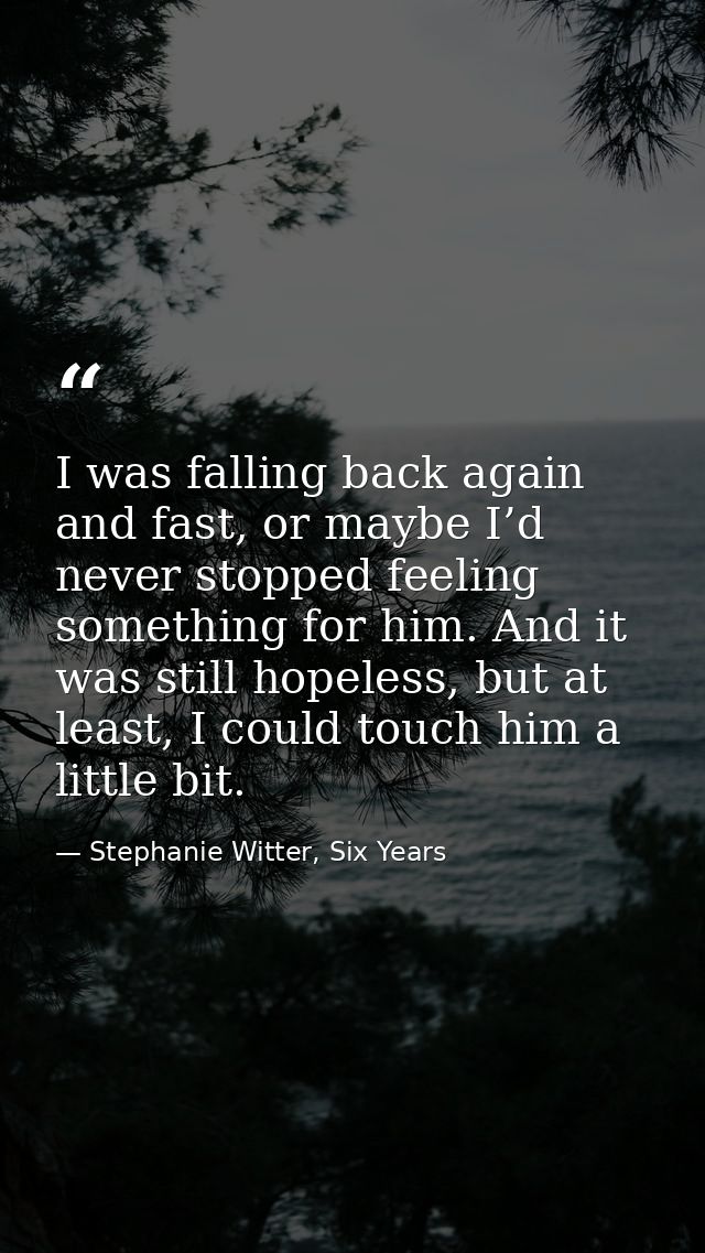 I was falling back again and fast, or maybe I’d never stopped feeling something for him. And it was still hopeless, but  — Stephanie Witter, Six Years