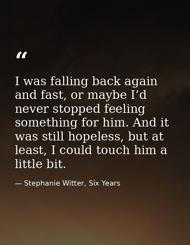 I was falling back again and fast, or maybe I’d never stopped feeling something for him. And it was still hopeless, but  — Stephanie Witter, Six Years