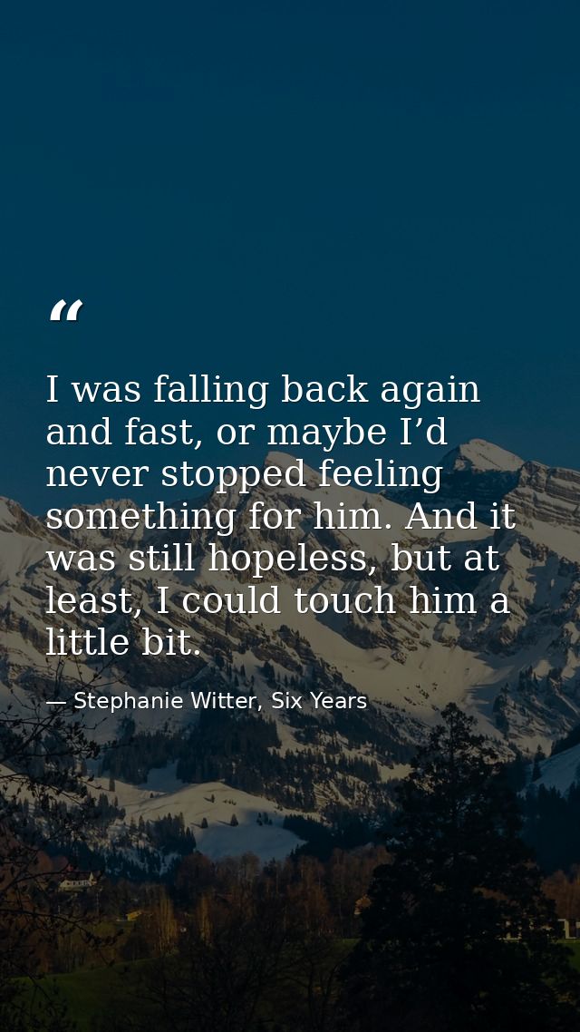 I was falling back again and fast, or maybe I’d never stopped feeling something for him. And it was still hopeless, but  — Stephanie Witter, Six Years