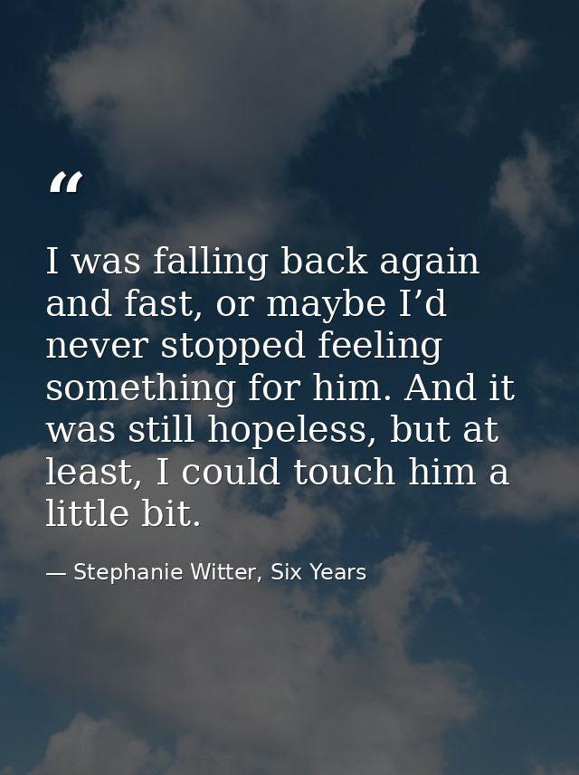 I was falling back again and fast, or maybe I’d never stopped feeling something for him. And it was still hopeless, but  — Stephanie Witter, Six Years