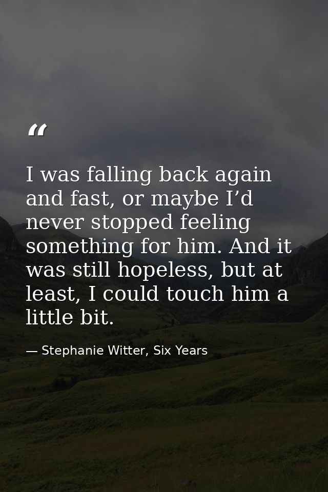 I was falling back again and fast, or maybe I’d never stopped feeling something for him. And it was still hopeless, but  — Stephanie Witter, Six Years