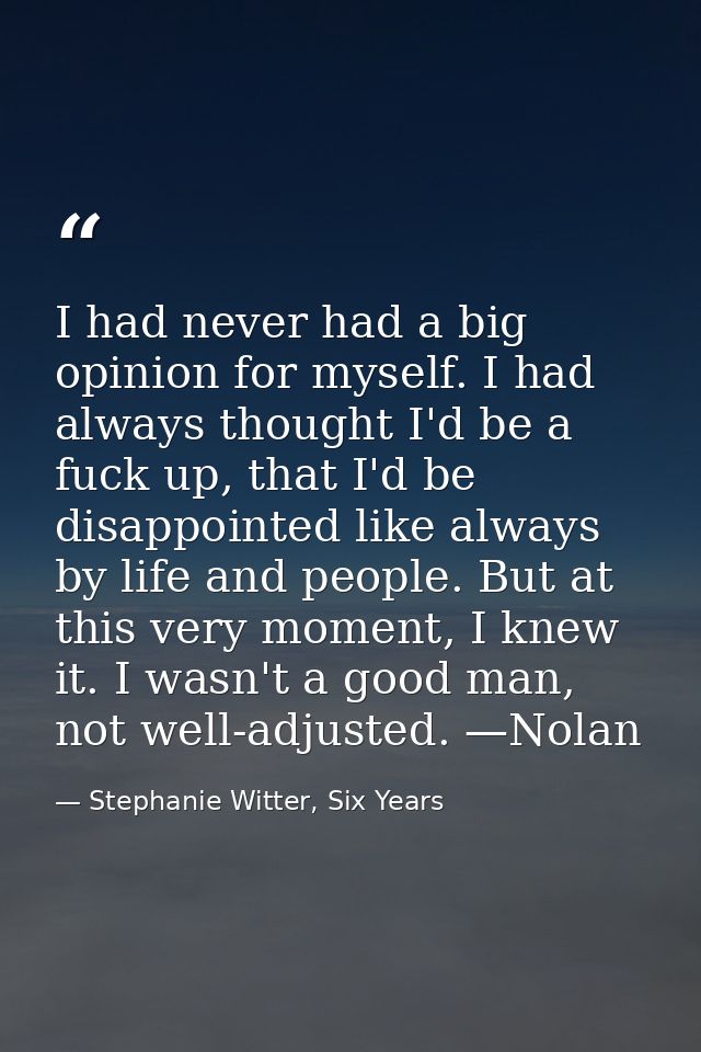 I had never had a big opinion for myself. I had always thought I'd be a fuck up, that I'd be disappointed like always by — Stephanie Witter, Six Years