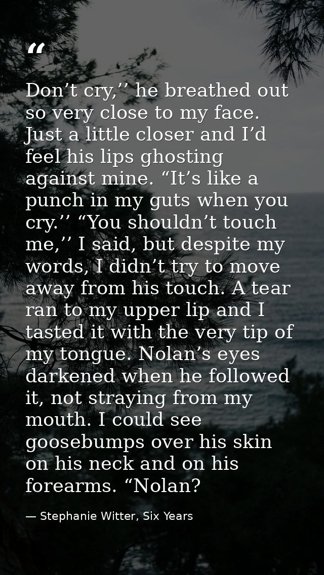 Don’t cry,’’ he breathed out so very close to my face. Just a little closer and I’d feel his lips ghosting against mine. — Stephanie Witter, Six Years