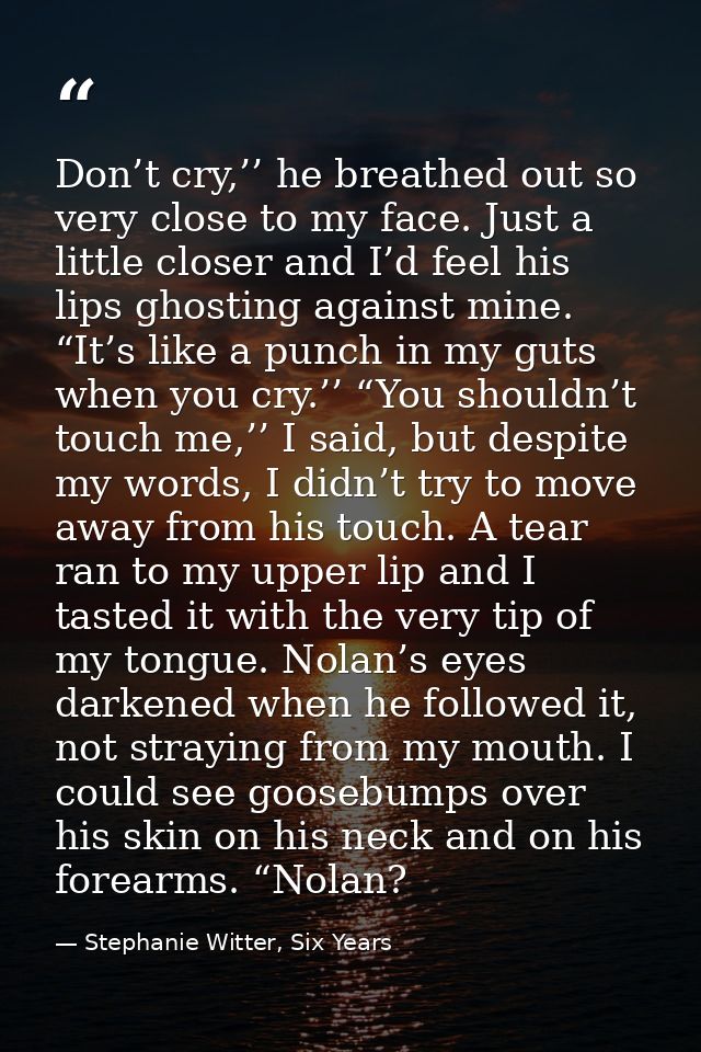 Don’t cry,’’ he breathed out so very close to my face. Just a little closer and I’d feel his lips ghosting against mine. — Stephanie Witter, Six Years
