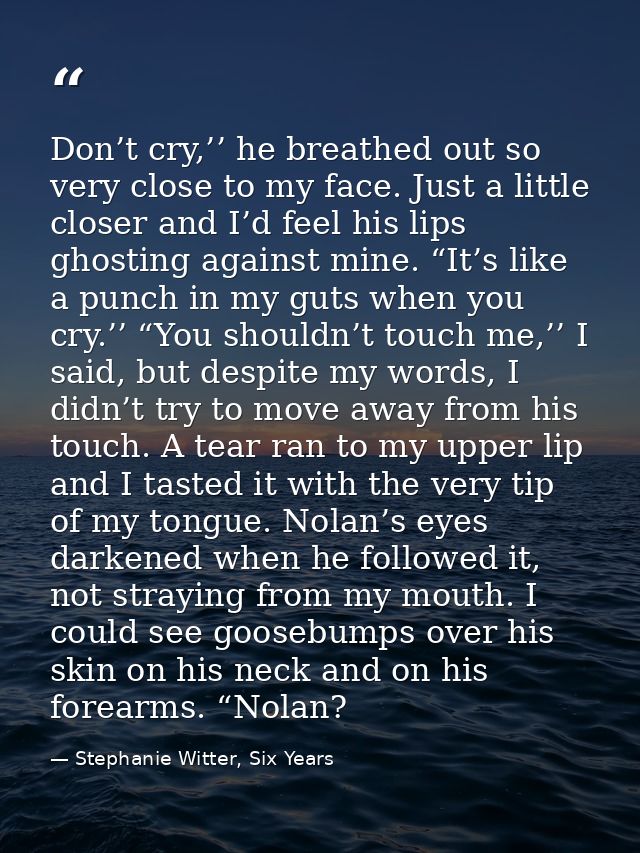 Don’t cry,’’ he breathed out so very close to my face. Just a little closer and I’d feel his lips ghosting against mine. — Stephanie Witter, Six Years