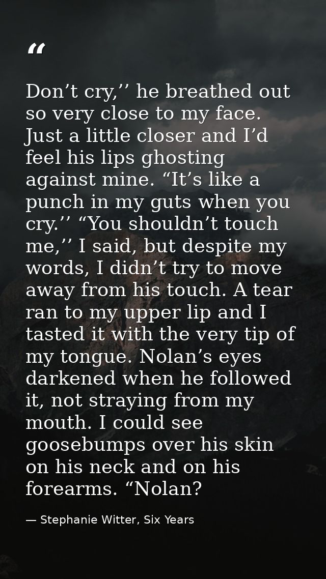Don’t cry,’’ he breathed out so very close to my face. Just a little closer and I’d feel his lips ghosting against mine. — Stephanie Witter, Six Years
