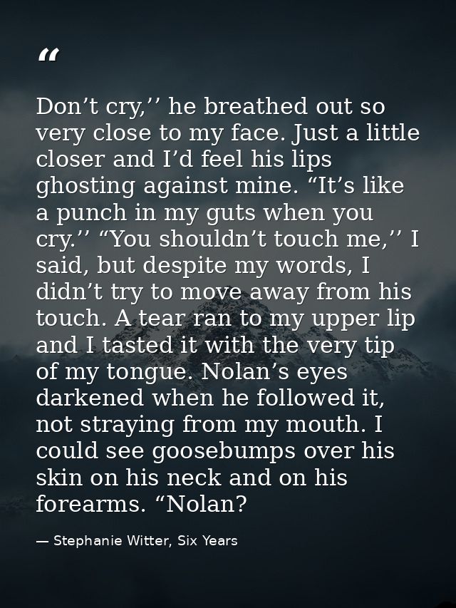 Don’t cry,’’ he breathed out so very close to my face. Just a little closer and I’d feel his lips ghosting against mine. — Stephanie Witter, Six Years