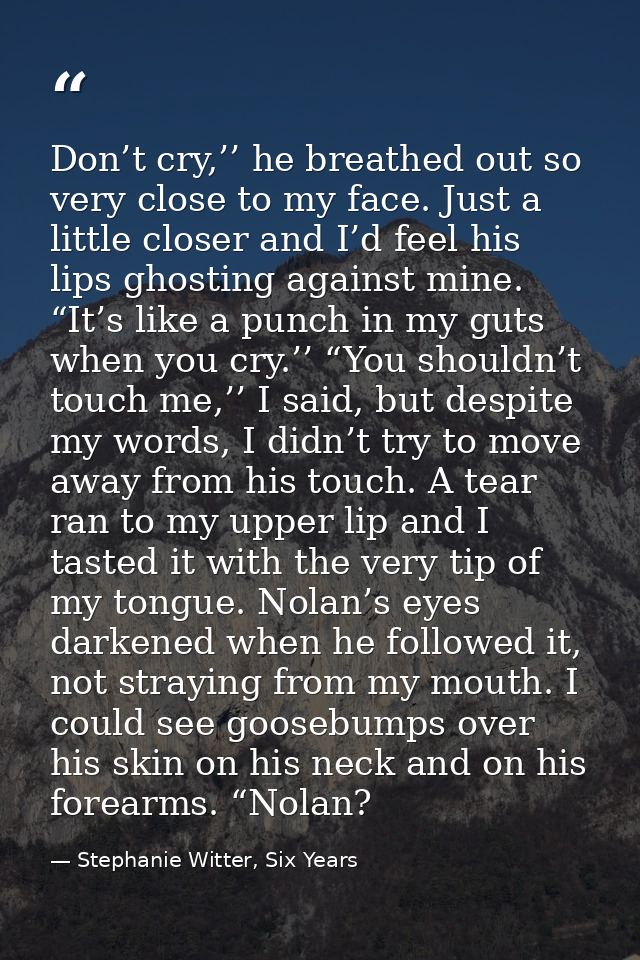 Don’t cry,’’ he breathed out so very close to my face. Just a little closer and I’d feel his lips ghosting against mine. — Stephanie Witter, Six Years