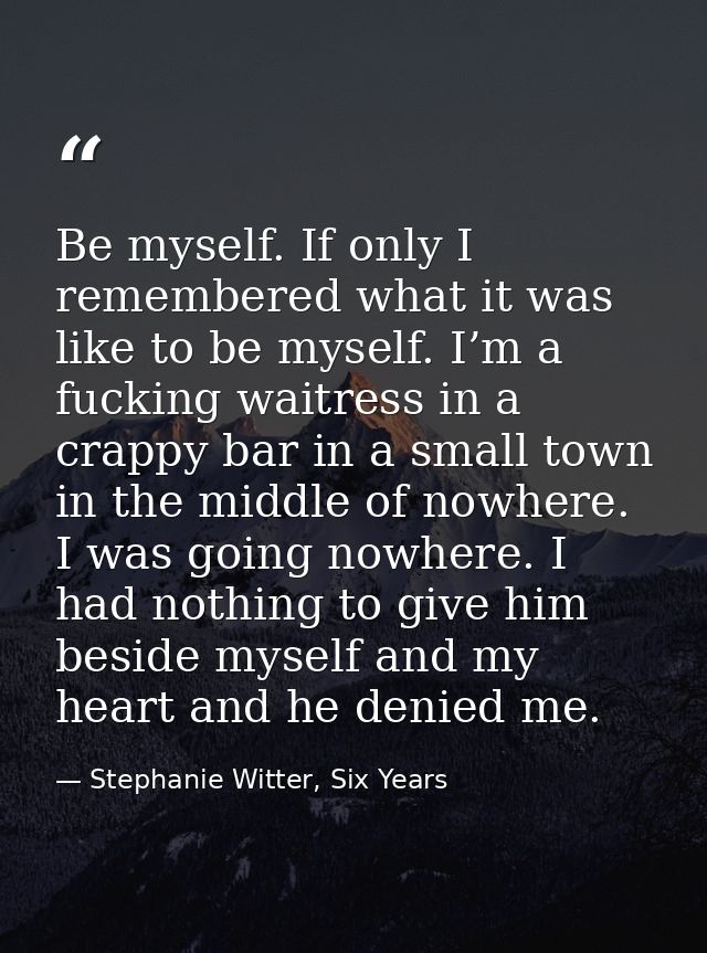 Be myself. If only I remembered what it was like to be myself. I’m a fucking waitress in a crappy bar in a small town in — Stephanie Witter, Six Years
