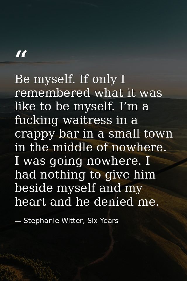 Be myself. If only I remembered what it was like to be myself. I’m a fucking waitress in a crappy bar in a small town in — Stephanie Witter, Six Years