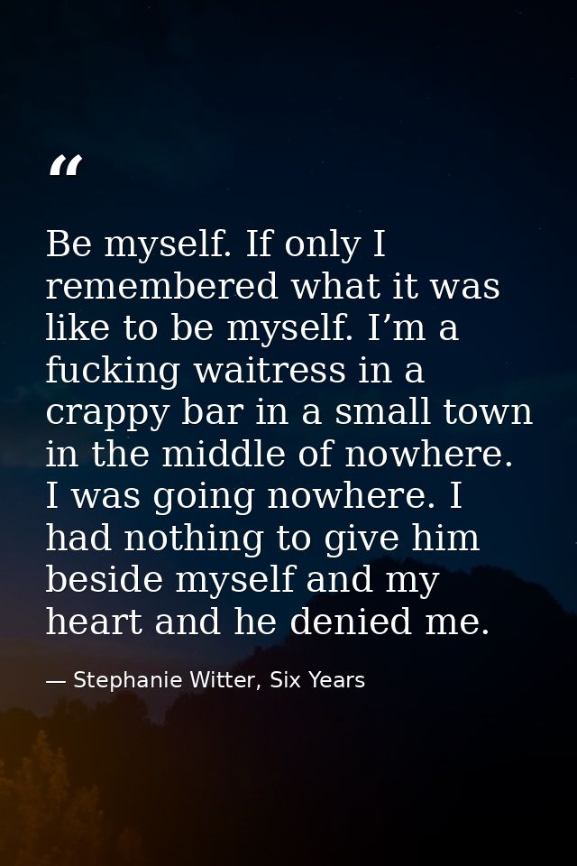 Be myself. If only I remembered what it was like to be myself. I’m a fucking waitress in a crappy bar in a small town in — Stephanie Witter, Six Years