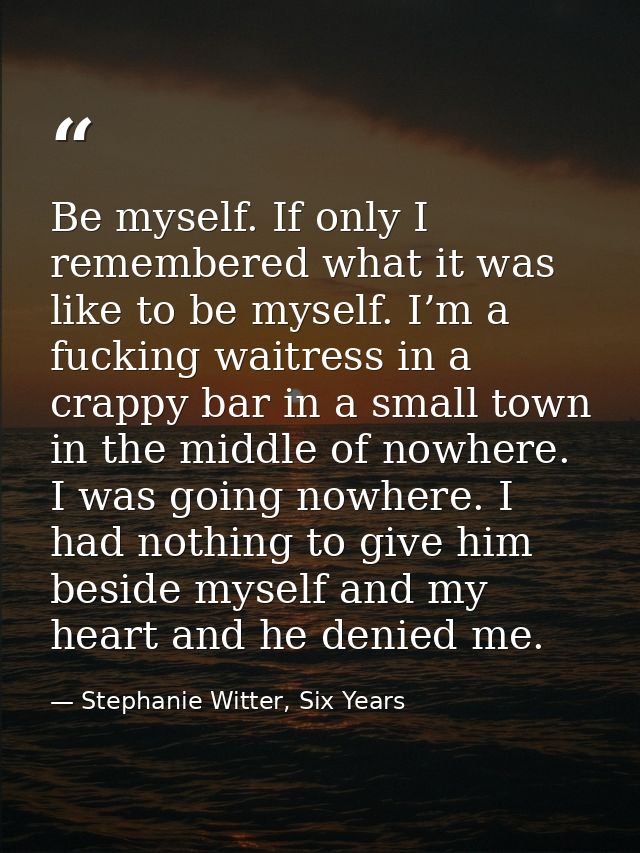 Be myself. If only I remembered what it was like to be myself. I’m a fucking waitress in a crappy bar in a small town in — Stephanie Witter, Six Years