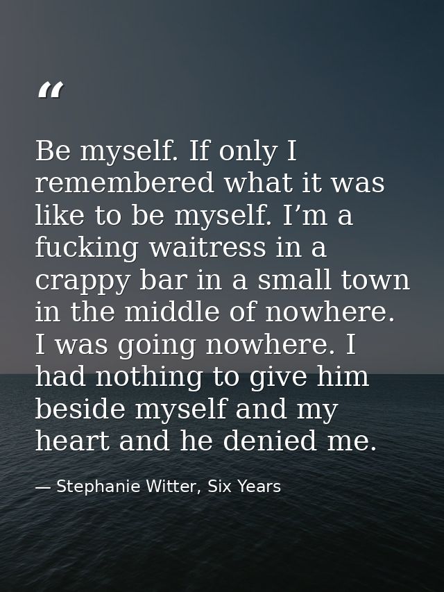 Be myself. If only I remembered what it was like to be myself. I’m a fucking waitress in a crappy bar in a small town in — Stephanie Witter, Six Years