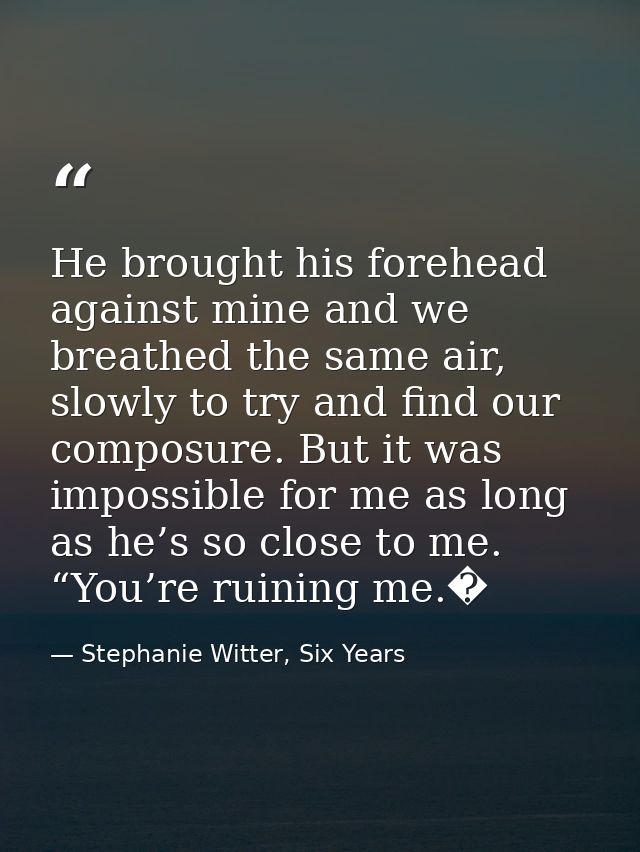 He brought his forehead against mine and we breathed the same air, slowly to try and find our composure. But it was impo — Stephanie Witter, Six Years