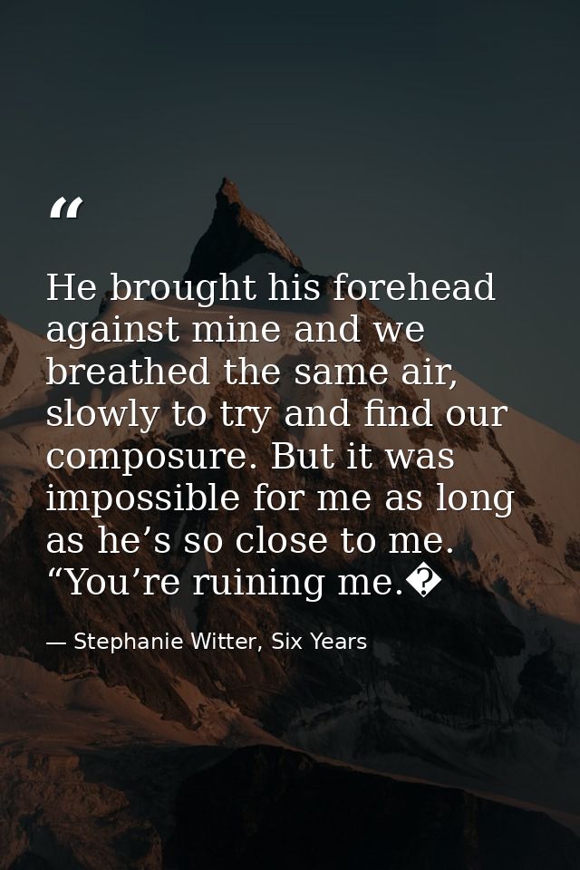 He brought his forehead against mine and we breathed the same air, slowly to try and find our composure. But it was impo — Stephanie Witter, Six Years
