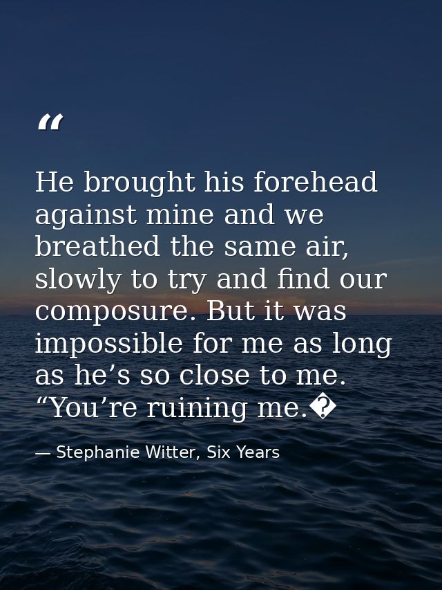He brought his forehead against mine and we breathed the same air, slowly to try and find our composure. But it was impo — Stephanie Witter, Six Years