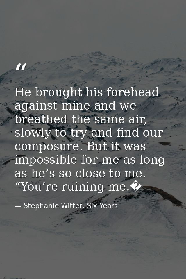 He brought his forehead against mine and we breathed the same air, slowly to try and find our composure. But it was impo — Stephanie Witter, Six Years