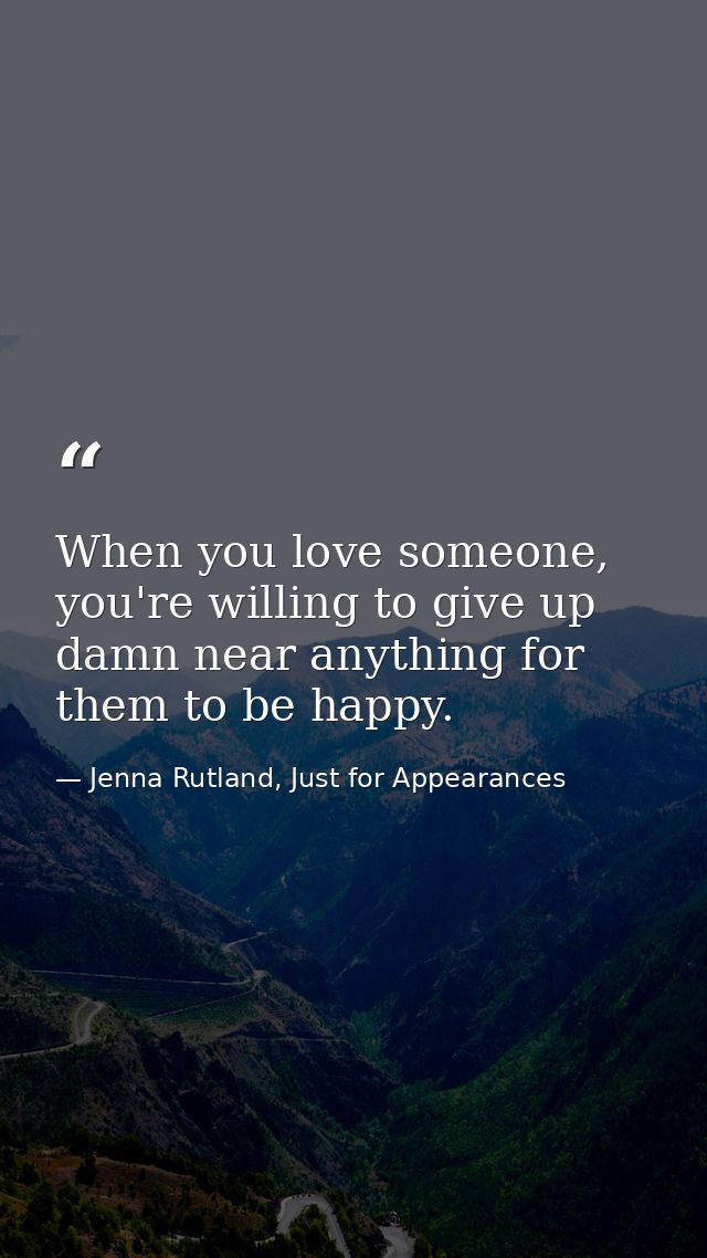 When you love someone, you're willing to give up damn near anything for them to be happy. — Jenna Rutland, Just for Appearances
