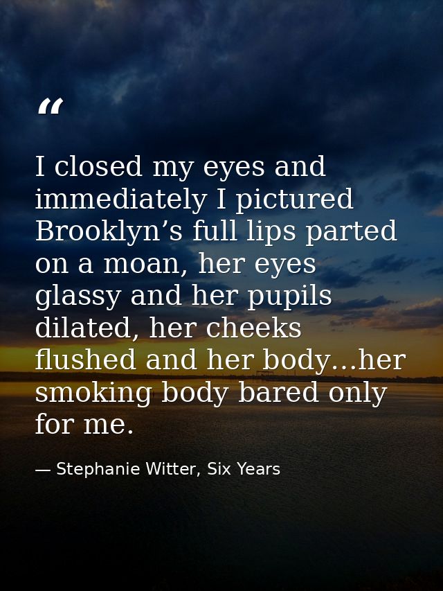 I closed my eyes and immediately I pictured Brooklyn’s full lips parted on a moan, her eyes glassy and her pupils dilate — Stephanie Witter, Six Years