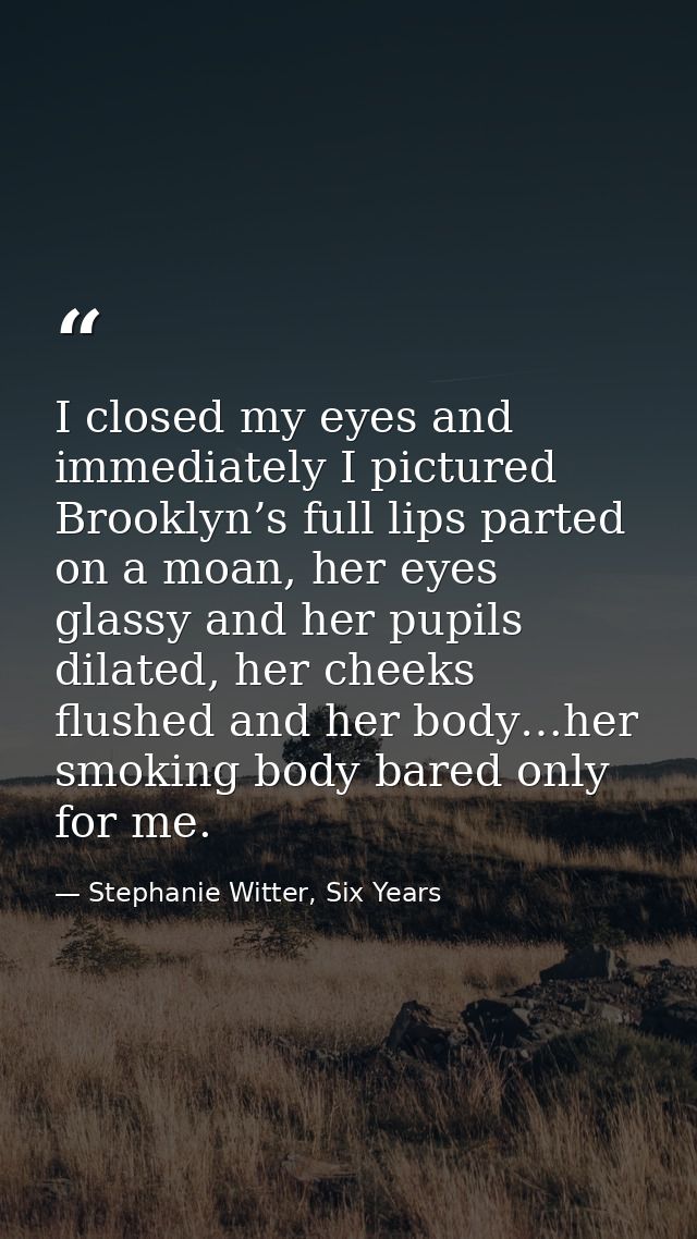 I closed my eyes and immediately I pictured Brooklyn’s full lips parted on a moan, her eyes glassy and her pupils dilate — Stephanie Witter, Six Years